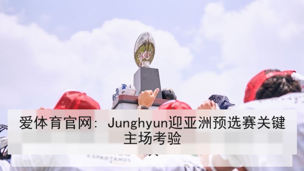 爱体育官网: Junghyun迎亚洲预选赛关键主场考验