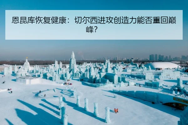 恩昆库恢复健康：切尔西进攻创造力能否重回巅峰？