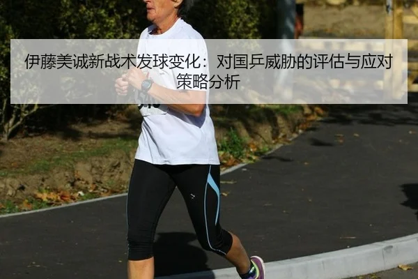 伊藤美诚新战术发球变化：对国乒威胁的评估与应对策略分析