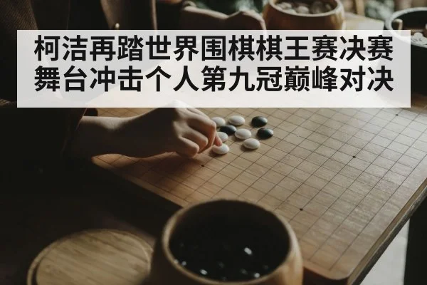 柯洁再踏世界围棋棋王赛决赛舞台冲击个人第九冠巅峰对决